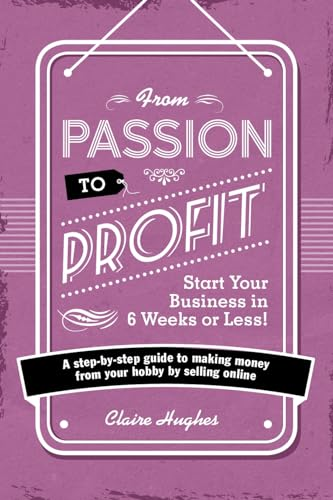 From Passion to Profit - Start Your Business in 6 Weeks or Less!: A step-by-step guide to making money from your...
