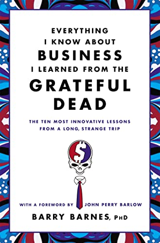 Everything I Know About Business I Learned From The Grateful Dead: The Ten Most Innovative Lessons From a Long, Strange Trip