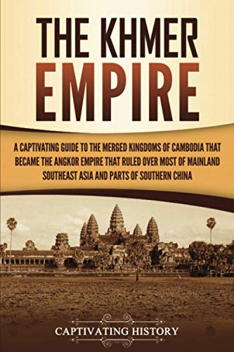 The Khmer Empire: A  - Captivating Guide to the  - Merged Kingdoms of Cambodia -  That Became the Angkor  - Empire That Ruled over  - Most of Mainland Southeast  - Asia and Parts of Southern -  China