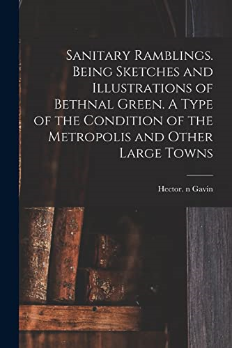 Sanitary Ramblings. Being  Sketches and Illustrations  of Bethnal Green. A Type  of the Condition of the  Metropolis and Other Large  Towns