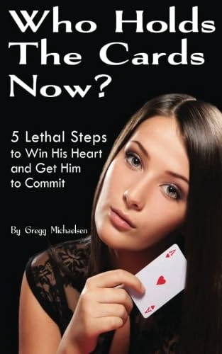 Who Holds The Cards Now?: 5 Lethal Steps to Win His Heart and Get Him to Commit (Dating and Relationship Advice for Women)