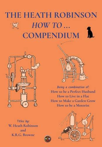 The Heath Robinson How to  - Compendium: Being a  - Combination of How to be  - a Perfect Husband, How to  - Live in a Flat, How to  - Make a Garden Grow and  - How to be a Motorist