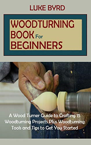 Woodturning Book for  - Beginners: A Wood Turner  - Guide to Crafting 15  - Woodturning Projects Plus  - Woodturning Tools and Tips  - to Get You Started