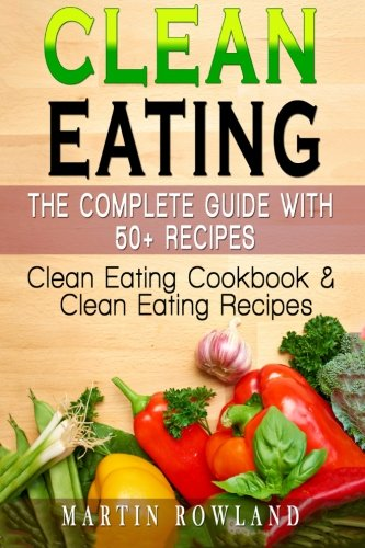 Clean Eating: The Complete Guide With 50+ Recipes: Clean Eating Cookbook and Clean Eating Recipes (Clean Eating Cookbook, Clean Eating Recipes, Clean Eating Diet, Clean Diet, Healthy Recipes, Gluten)