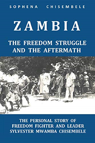 Zambia  -  The Freedom  - Struggle and the Aftermath: -  The Personal Story of  - Freedom Fighter and Leader  - Sylvester Mwamba Chisembele