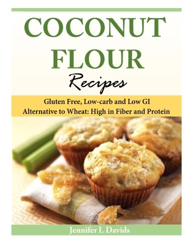 Coconut Flour Recipes: Gluten Free, Low-carb and Low GI Alternative to Wheat: High in Fiber and Protein