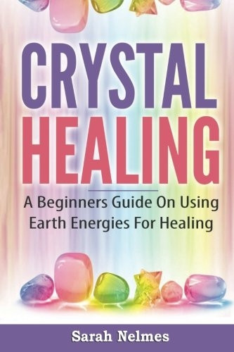 Crystal Healing: A Beginners Guide On Using Earth Energies For Healing (Natural Remedies)