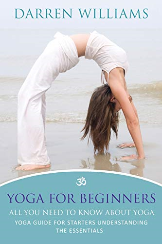 Yoga for Beginners: All  - You Need to Know about  - Yoga: Yoga Guide for  - Starters Understanding the  - Essentials