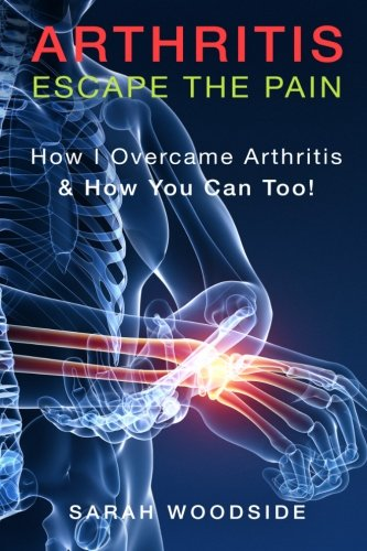 Arthritis: Escape The Pain: How I Overcame Arthritis & How You Can Too
