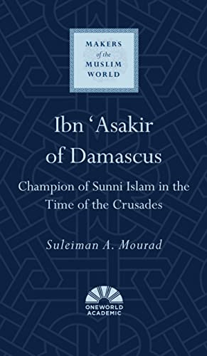 Ibn 'Asakir of Damascus: Champion of Sunni Islam in the Time of the Crusades (Makers of the Muslim World)