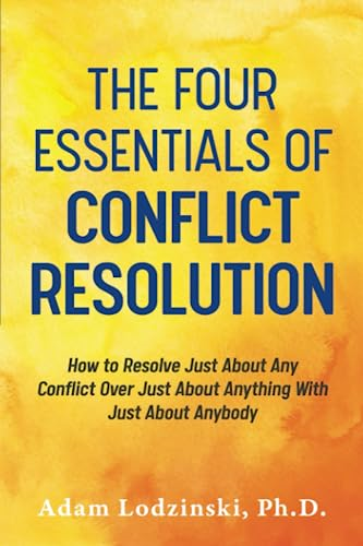 The Four Essentials of Conflict Resolution: How to Resolve Just About Any Conflict Over Just About Anything With Just About Anybody