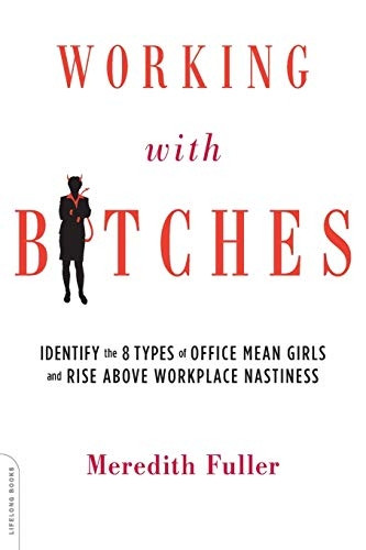 Working with b*tches: Identify the Eight Types of Office Mean Girls and Rise Above Workplace Nastiness