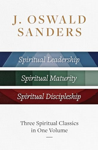 J. Oswald Sanders: Three  Spiritual Classics in One  Volume: Spiritual  Leadership, Spiritual  Maturity, Spiritual  Discipleship