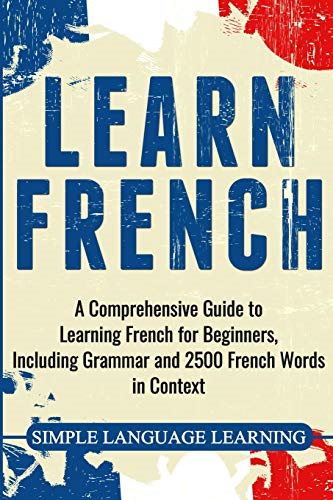 Learn French: A  - Comprehensive Guide to  - Learning French for  - Beginners, Including Grammar -  and 2500 French Words in  - Context