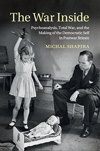 The War Inside: Psychoanalysis, Total War, and the Making of the Democratic Self in Postwar Britain (Studies in the Social and Cultural History of Modern Warfare)