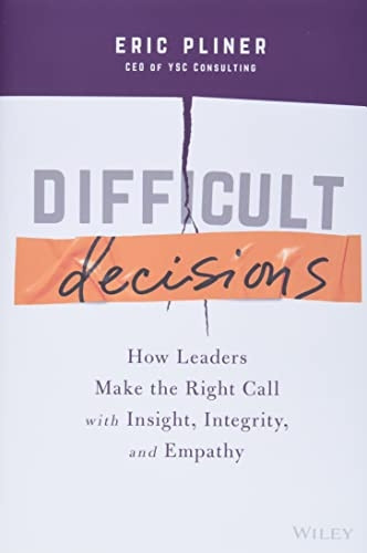 Difficult Decisions - How Leaders Make the Right Call with Insight, Integrity, and Empathy