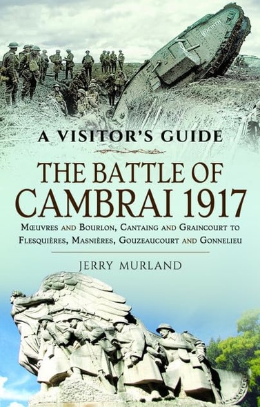 The Battle of Cambrai 1917: Moeuvres and Bourlon, Cantaing and Graincourt to Flesquières, Masnières, Gouzeaucourt and Gonnelieu