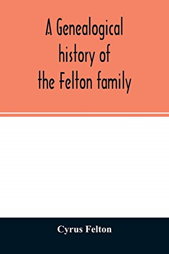 A genealogical history of the Felton family; descendants of Lieutenant Nathaniel Felton, who came to Salem, Mass., in 1633; with few supplements and appendices of the names of some of the ancestors of the families that have intermarried