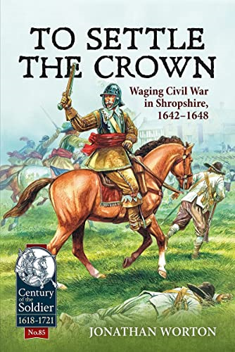 To Settle the Crown: Waging Civil War in Shropshire 1642-1648 (Century of the Soldier)
