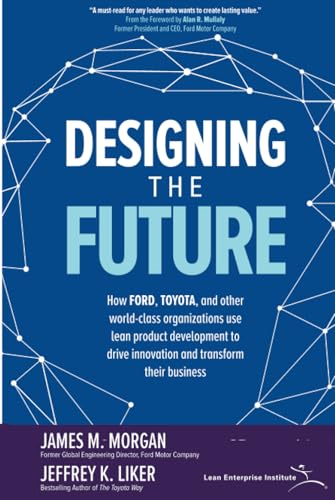 Designing the Future: How Ford, Toyota, and other World-Class Organizations Use Lean Product Development to Drive Innovation and Transform Their Business