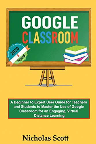 Google Classroom 2020 and  - Beyond: A Beginner to  - Expert User Guide for  - Teachers and Students to  - Master the Use of Google  - Classroom for an Engaging,  - Virtual Distance  - Learning...With Graphical  - Illustrations