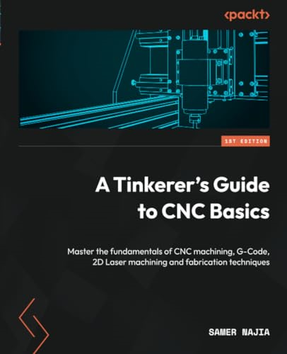 A Tinkerer's Guide to CNC Basics: An in-depth introduction to the fundamentals of CNC machining, GCode, 2D Laser machining and fabrication techniques