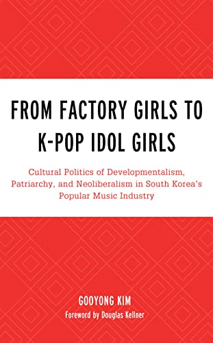From Factory Girls to K-Pop Idol Girls: Cultural Politics of Developmentalism, Patriarchy, and Neoliberalism in South Korea's Popular Music Industry (For the Record: Lexington Studies in Rock and Popular Music)