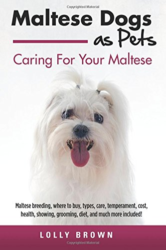 Maltese Dogs as Pets: Maltese Breeding, Where to Buy, Types, Care, Temperament, Cost, Health, Showing, Grooming, Diet, and Much More Included! Caring for Your Maltese