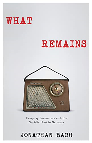 What Remains: Everyday Encounters with the Socialist Past in Germany