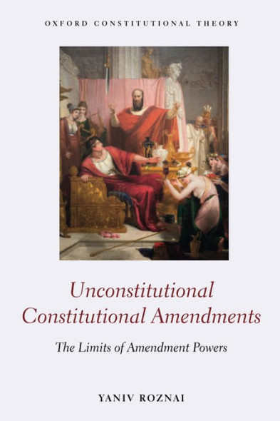 Unconstitutional Constitutional Amendments: The Limits of Amendment Powers (Oxford Constitutional Theory)