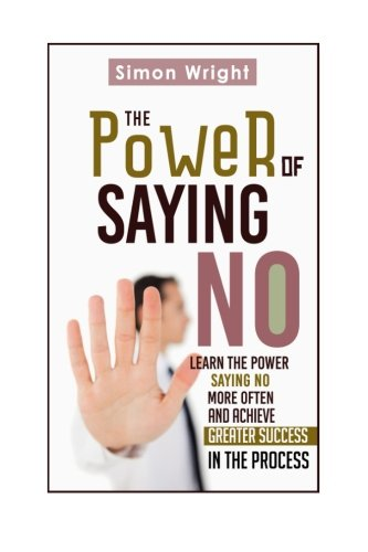 The Power of Saying No: Learn the Power Saying No More Often and Achieve Greater Success in the Process
