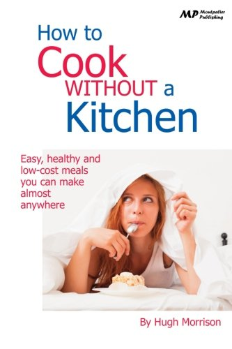 How to Cook Without a Kitchen: Easy, Healthy and Low-Cost Meals You Can Make Almost Anywhere