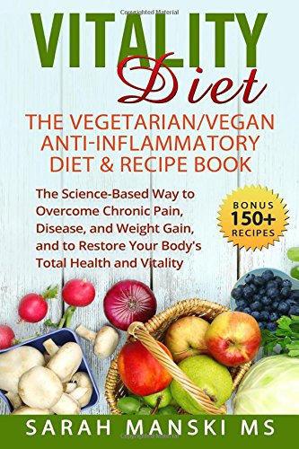 The Vitality Diet: The Vegetarian/Vegan Anti-Inflammatory Diet & Recipe Book: The Science-Based Way to Overcome Chronic Pain, Disease, and Weight Gain, and to Restore Your Body's Total Health and Vitality