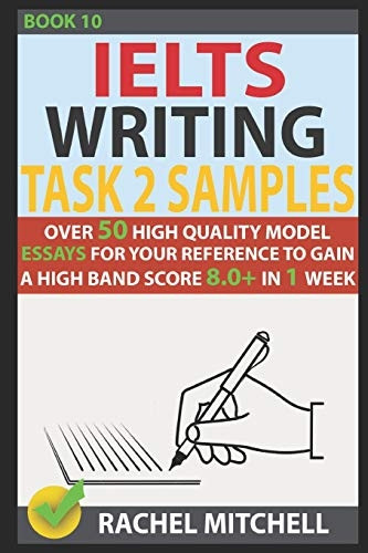 Ielts Writing Task 2 Samples: Over 50 High-Quality Model Essays for Your Reference to Gain a High Band Score 8.0+ in 1 Week (Book 10)