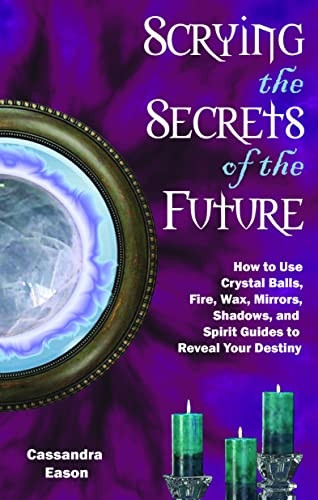 Scrying the Secrets of the Future: How to Use Crystals Balls, Water Fire, Wax, Mirrors, Shadows and Spirit Guides to Reveal Your Destiny