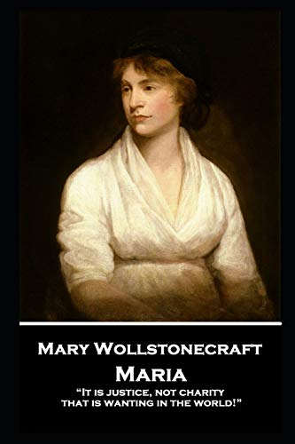 Mary Wollstonecraft - Maria: It is justice, not charity, that is wanting in the world!