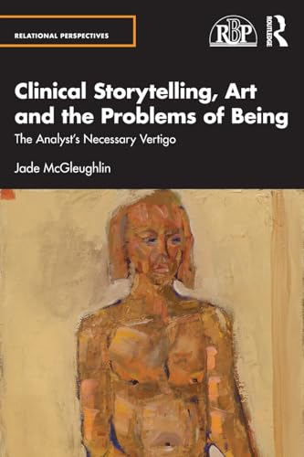 Clinical Storytelling, Art  and the Problems of Being:  The Analyst's Necessary  Vertigo (Relational  Perspectives Book Series)