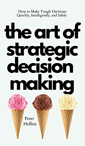 The Art of Strategic  Decision-Making: How to  Make Tough Decisions  Quickly, Intelligently, and  Safely