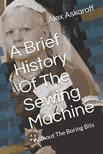 A Brief History Of The Sewing Machine: Without The Boring Bits (Sewing Machine Pioneer)