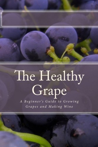 The Healthy Grape: A Beginner's Guide to Growing Grapes and Making Wine