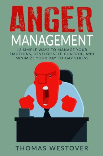 Anger Management: 12 Simple Ways to Control Your Emotions, Develop Self-Control, and Minimize Your Day-To-Day Stress