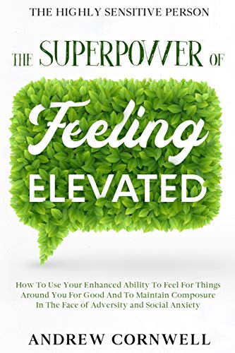 Highly Sensitive Person: THE SUPERPOWER OF ELEVATED FEELING - How To Use Your Enhanced Ability To Feel For Things Around You For Good And To Maintain Composure In The Face of Adversity and Social Anxiety