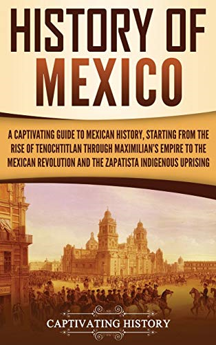 History of Mexico: A  - Captivating Guide to  - Mexican History, Starting  - from the Rise of  - Tenochtitlan through  - Maximilian's Empire to the  - Mexican Revolution and the  - Zapatista Indigenous  - Uprising
