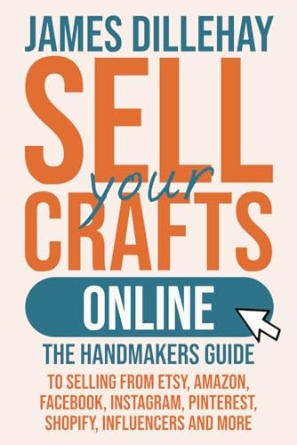 Sell Your Crafts Online: The Handmakers Guide to Selling from Etsy, Amazon, Facebook, Instagram, Pinterest, Shopify, Influencers and More
