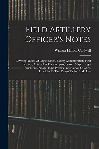 Field Artillery Officer's  Notes: Covering Tables Of  Organization, Battery  Administration, Field  Practice, Articles On The  Compass, Buzzer, Maps,  Target Bracketing, Smoke  Bomb Practice, Calibration  Of Guns, Principles Of  Fire, Range Table