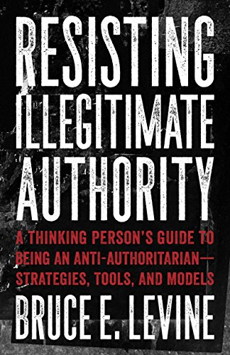 Resisting Illegitimate Authority: A Thinking Person's Guide to Being an Anti-Authoritarian - Strategies, Tools, and Models