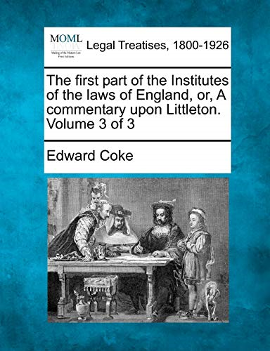 The First Part of the Institutes of the Laws of England, Or, a Commentary Upon Littleton. Volume 3 of 3