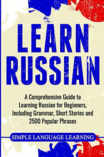 Learn Russian: A  - Comprehensive Guide to  - Learning Russian for  - Beginners, Including  - Grammar, Short Stories and  - 2500 Popular Phrases