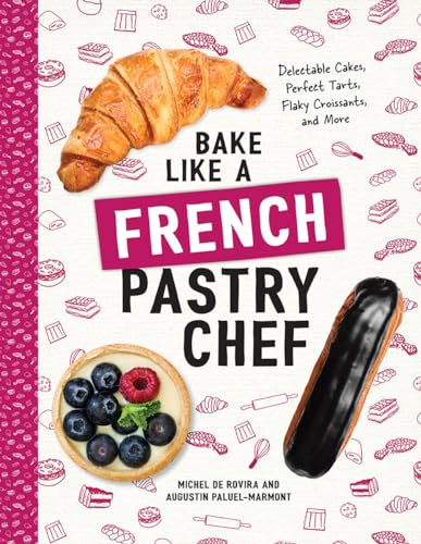 Bake Like a French Pastry Chef - Delectable Cakes, Perfect Tarts, Flaky Croissants, and More