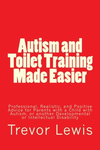 Autism and Toilet Training Made Easier: Professional, Realistic, and Positive Advice for Parents with a Child with Autism, or Another Developmental or Intellectual Disability